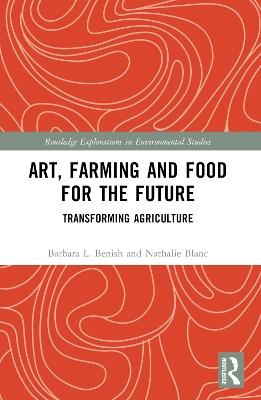 Art, Farming and Food for the Future: Transforming Agriculture - Barbara L. Benish,Nathalie Blanc - cover