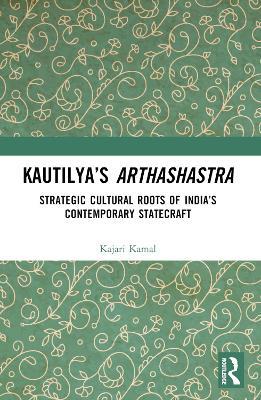Kautilya’s Arthashastra: Strategic Cultural Roots of India’s Contemporary Statecraft - Kajari Kamal - cover