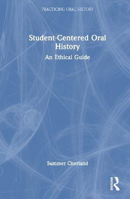 Student-Centered Oral History: An Ethical Guide - Summer Cherland - cover