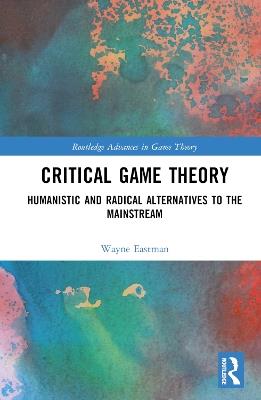 Critical Game Theory: Humanistic and Radical Alternatives to the Mainstream - Wayne Eastman - cover