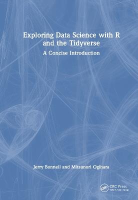 Exploring Data Science with R and the Tidyverse: A Concise Introduction - Jerry Bonnell,Mitsunori Ogihara - cover