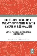 The Reconfiguration of Twenty-first Century Latin American Regionalism: Actors, Processes, Contradictions and Prospects