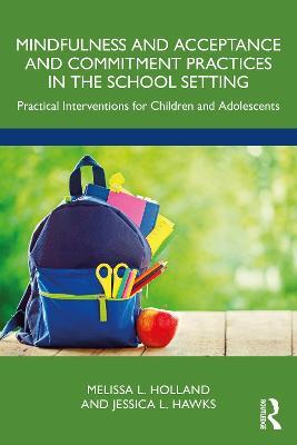 Mindfulness and Acceptance and Commitment Practices in the School Setting: Practical Interventions for Children and Adolescents - Melissa Holland,Jessica Hawks - cover