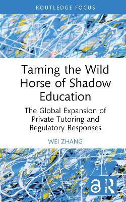 Taming the Wild Horse of Shadow Education: The Global Expansion of Private Tutoring and Regulatory Responses - Wei Zhang - cover