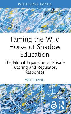 Taming the Wild Horse of Shadow Education: The Global Expansion of Private Tutoring and Regulatory Responses - Wei Zhang - cover