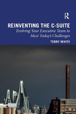 Reinventing the C-Suite: Evolving Your Executive Team to Meet Today’s Challenges - Terry White - cover