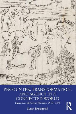 Encounter, Transformation, and Agency in a Connected World: Narratives of Korean Women, 1550–1700 - Susan Broomhall - cover