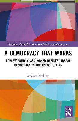 A Democracy That Works: How Working-Class Power Defines Liberal Democracy in the United States - Stephen Amberg - cover
