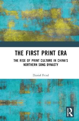 The First Print Era: The Rise of Print Culture in China’s Northern Song Dynasty - Daniel Fried - cover