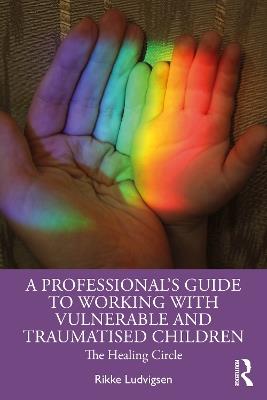 A Professional's Guide to Working with Vulnerable and Traumatised Children: The Healing Circle - Rikke Ludvigsen - cover