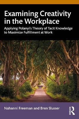 Examining Creativity in the Workplace: Applying Polanyi’s Theory of Tacit Knowledge to Maximize Fulfillment at Work - Nahanni Freeman,Bren Slusser - cover