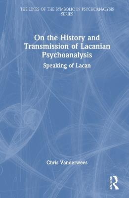 On the History and Transmission of Lacanian Psychoanalysis: Speaking of Lacan - Chris Vanderwees - cover