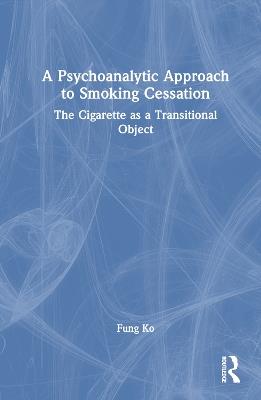 A Psychoanalytic Approach to Smoking Cessation: The Cigarette as a Transitional Object - Fung Ko - cover