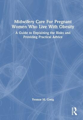 Midwifery Care For Pregnant Women Who Live With Obesity: A Guide to Explaining the Risks and Providing Practical Advice - Yvonne M. Greig - cover