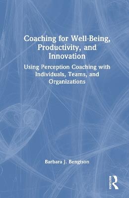 Coaching for Well-Being, Productivity, and Innovation: Using Perception Coaching with Individuals, Teams, and Organizations - Barbara J. Bengtson - cover