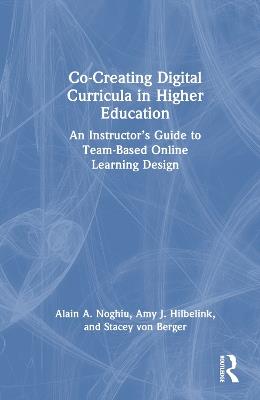 Co-Creating Digital Curricula in Higher Education: An Instructor’s Guide to Team-Based Online Learning Design - Alain A. Noghiu,Amy J. Hilbelink,Stacey von Berger - cover