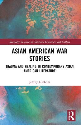 Asian American War Stories: Trauma and Healing in Contemporary Asian American Literature - Jeffrey Tyler Gibbons - cover