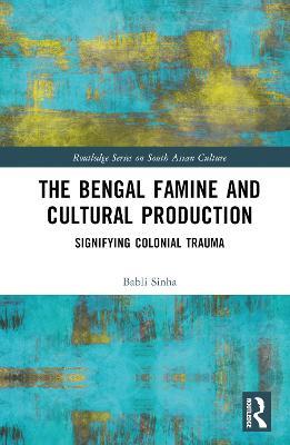 The Bengal Famine and Cultural Production: Signifying Colonial Trauma - Babli Sinha - cover