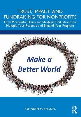 Trust, Impact, and Fundraising for Nonprofits: How meaningful ethics and strategic evaluation can multiply your revenue and expand your program - Kenneth Phillips - cover