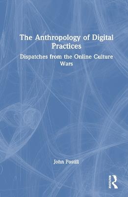The Anthropology of Digital Practices: Dispatches from the Online Culture Wars - John Postill - cover