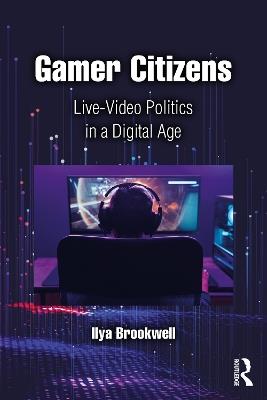 Gamer Citizens: Live-Video Politics in a Digital Age - Ilya Brookwell - cover