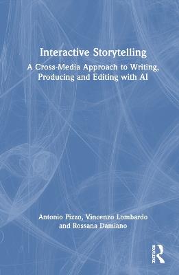 Interactive Storytelling: A Cross-Media Approach to Writing, Producing and Editing with AI - Antonio Pizzo,Vincenzo Lombardo,Rossana Damiano - cover