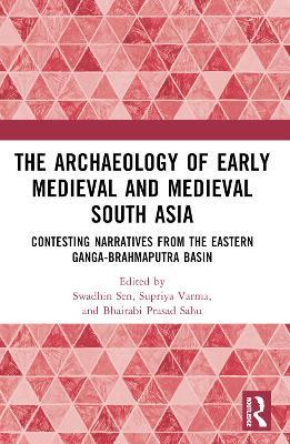 The Archaeology of Early Medieval and Medieval South Asia: Contesting Narratives from the Eastern Ganga-Brahmaputra Basin - cover