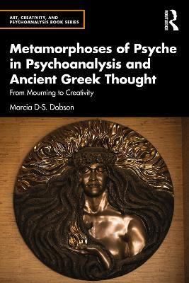 Metamorphoses of Psyche in Psychoanalysis and Ancient Greek Thought: From Mourning to Creativity - Marcia Dobson - cover