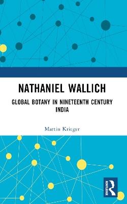 Nathaniel Wallich: Global Botany in Nineteenth Century India - Martin Krieger - cover