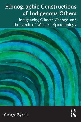 Ethnographic Constructions of Indigenous Others: Indigeneity, Climate Change, and the Limits of Western Epistemology - George Byrne - cover