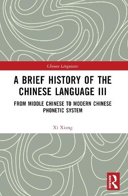 A Brief History of the Chinese Language III: From Middle Chinese to Modern Chinese Phonetic System - Xi Xiang - cover