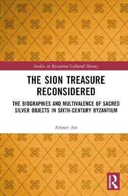 The Sion Treasure Reconsidered: The Biographies and Multivalence of Sacred Silver Objects in Sixth-Century Byzantium - Ahmet Ari - cover