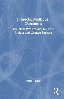 Projects: Methods: Outcomes: The New PMO Model for True Project and Change Success - Peter Taylor - cover