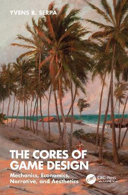 The Cores of Game Design: Mechanics, Economics, Narrative, and Aesthetics - Yvens R. Serpa - cover