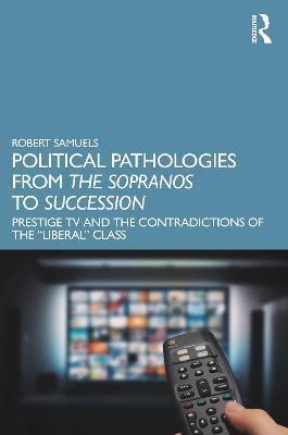 Political Pathologies from The Sopranos to Succession: Prestige TV and the Contradictions of the “Liberal” Class - Robert Samuels - cover