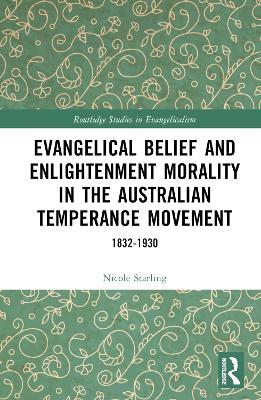 Evangelical Belief and Enlightenment Morality in the Australian Temperance Movement: 1832-1930 - Nicole Starling - cover