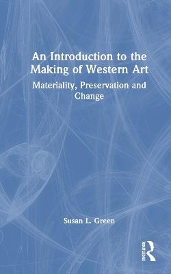 An Introduction to the Making of Western Art: Materiality, Preservation and Change - Susan L. Green - cover