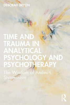 Time and Trauma in Analytical Psychology and Psychotherapy: The Wisdom of Andean Shamanism - Deborah Bryon - cover