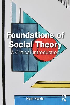 Foundations of Social Theory: A Critical Introduction - Neal Harris - cover