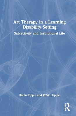 Art Therapy in a Learning Disability Setting: Subjectivity and Institutional Life - Robin Tipple - cover