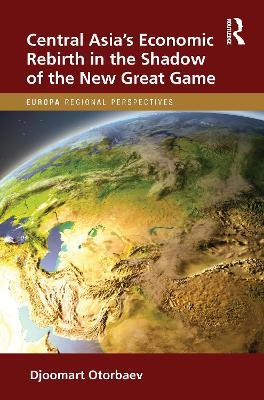 Central Asia's Economic Rebirth in the Shadow of the New Great Game - Djoomart Otorbaev - cover