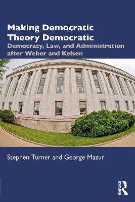 Making Democratic Theory Democratic: Democracy, Law, and Administration after Weber and Kelsen - Stephen Turner,George Mazur - cover