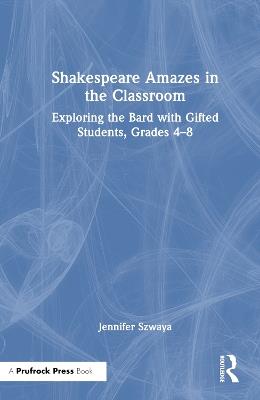 Shakespeare Amazes in the Classroom: Exploring the Bard with Gifted Students, Grades 4–8 - Jennifer Szwaya - cover