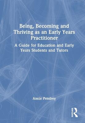 Being, Becoming and Thriving as an Early Years Practitioner: A Guide for Education and Early Years Students and Tutors - Annie Pendrey - cover