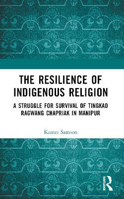 The Resilience of Indigenous Religion: A Struggle for Survival of Tingkao Ragwang Chapriak in Manipur - Samson Kamei - cover