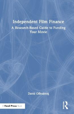 Independent Film Finance: A Research-Based Guide to Funding Your Movie - David Offenberg - cover