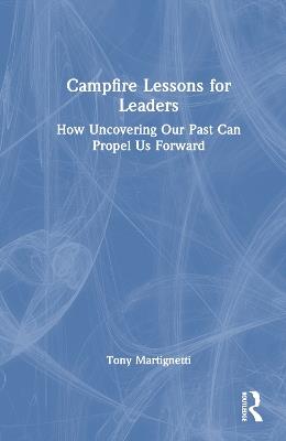 Campfire Lessons for Leaders: How Uncovering Our Past Can Propel Us Forward - Tony Martignetti - cover