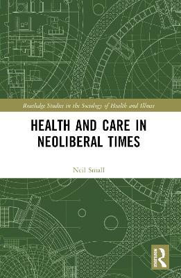 Health and Care in Neoliberal Times - NEIL SMALL - cover