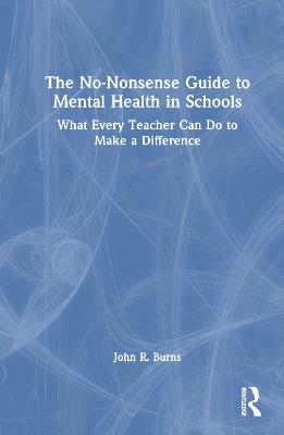 The No-Nonsense Guide to Mental Health in Schools: What Every Teacher Can Do to Make a Difference - John R. Burns - cover