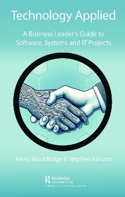 Technology Applied: A Business Leader's Guide to Software, Systems and IT Projects - Kevin Wooldridge,Stephen Ashurst - cover